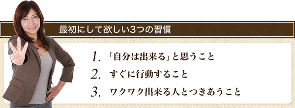 最初にしてほしい3つの習慣 1.「自分は出来る」と思うこと　2.すぐに行動すること　3.ワクワクできる人とつきあうこと