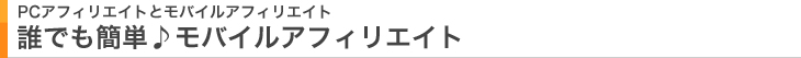 PCアフィリエイトとモバイルアフィリエイト　誰でも簡単♪モバイルアフィリエイト