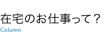 在宅のお仕事って？