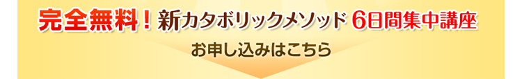 完全無料！新カタボリックメソッド6日間集中講座 お申し込みはこちら