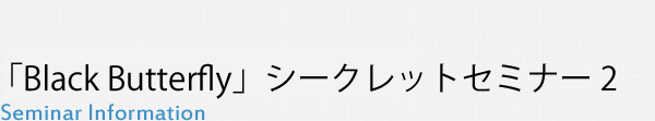 「Black Butterfly」シークレットセミナー