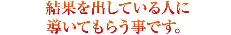 結果を出している人に導いてもらう事です。