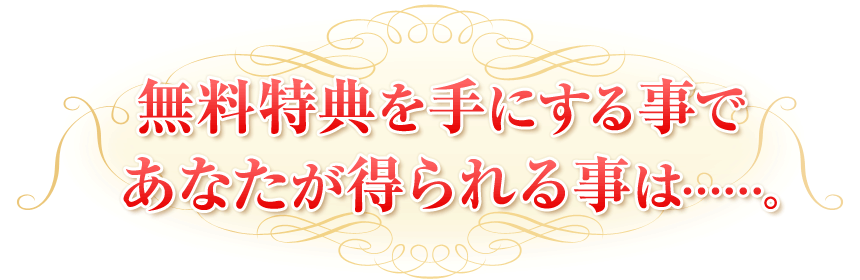 無料特典を手にする事であなたが得られる事は……