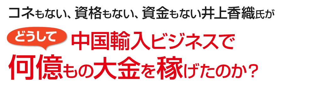 コネもない、資格もない、資金もない井上香織氏がどうして中国輸入ビジネスで何億もの大金を稼げたのか？